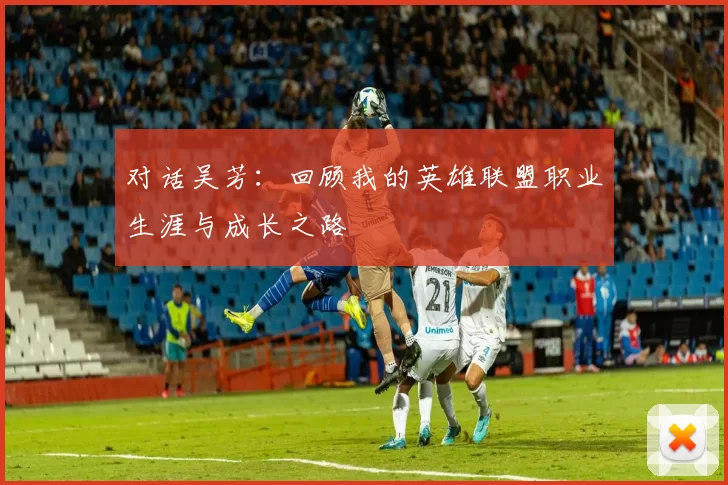 对话吴芳：回顾我的英雄联盟职业生涯与成长之路
