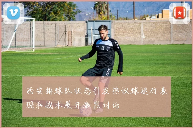 西安排球队状态引发热议球迷对表现和战术展开激烈讨论