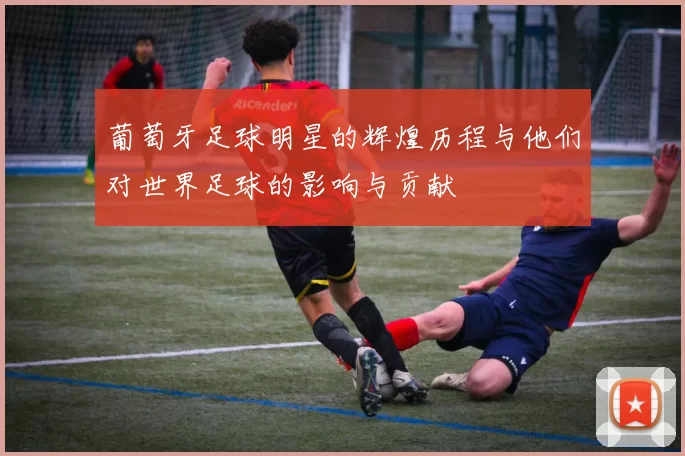 葡萄牙足球明星的辉煌历程与他们对世界足球的影响与贡献