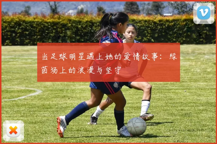 当足球明星遇上她的爱情故事：绿茵场上的浪漫与坚守