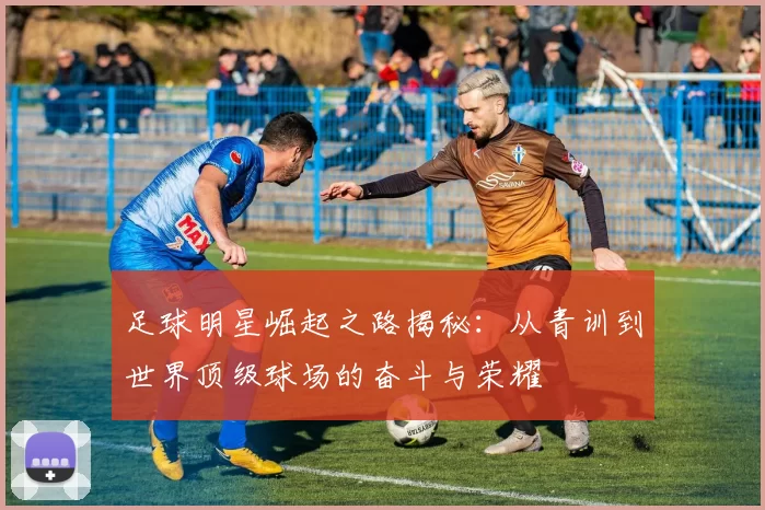 足球明星崛起之路揭秘：从青训到世界顶级球场的奋斗与荣耀