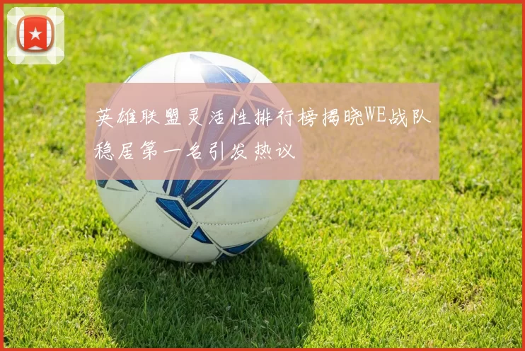 英雄联盟灵活性排行榜揭晓WE战队稳居第一名引发热议