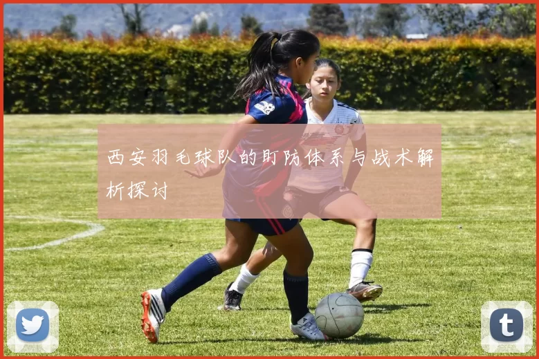 西安羽毛球队的盯防体系与战术解析探讨