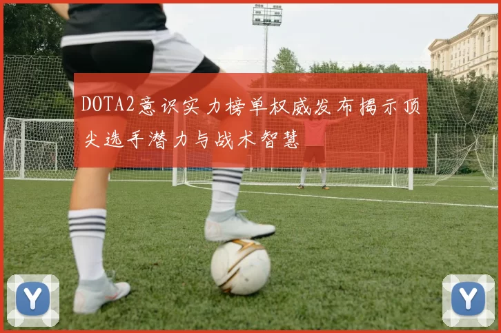 DOTA2意识实力榜单权威发布揭示顶尖选手潜力与战术智慧