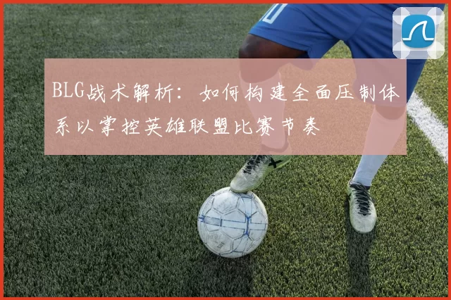 BLG战术解析：如何构建全面压制体系以掌控英雄联盟比赛节奏