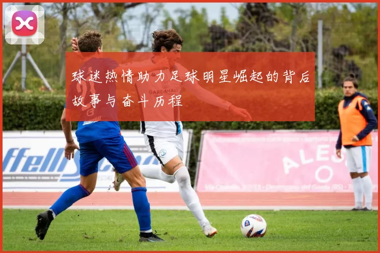 球迷热情助力足球明星崛起的背后故事与奋斗历程