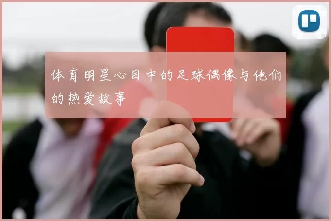 体育明星心目中的足球偶像与他们的热爱故事