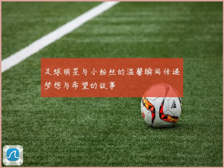 足球明星与小粉丝的温馨瞬间传递梦想与希望的故事