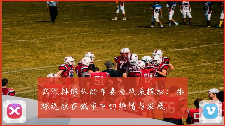 武汉排球队的节奏与风采探秘：排球运动在城市中的热情与发展