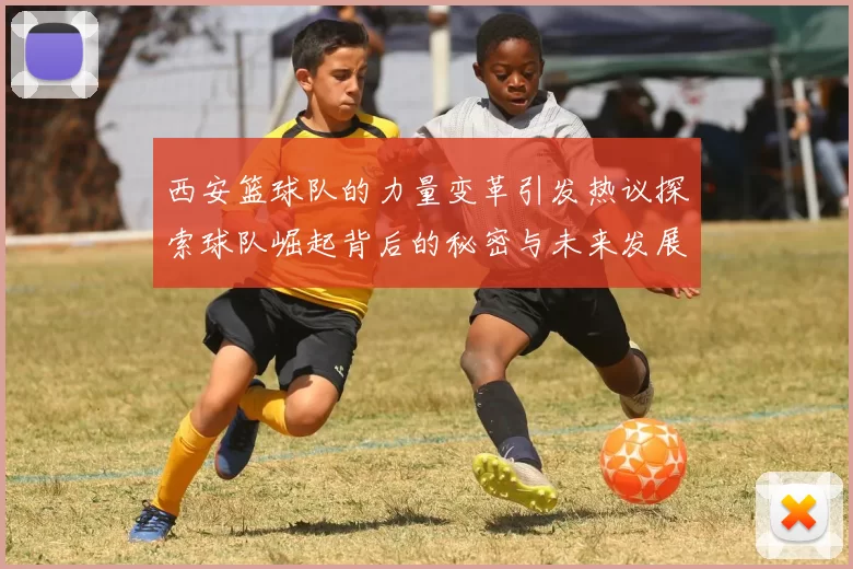 西安篮球队的力量变革引发热议探索球队崛起背后的秘密与未来发展