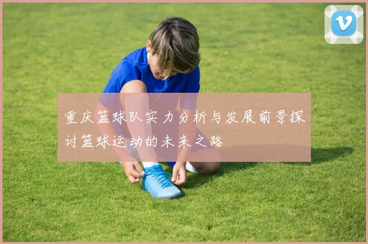 重庆篮球队实力分析与发展前景探讨篮球运动的未来之路
