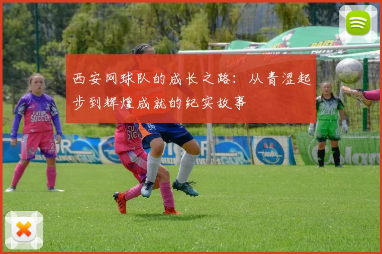 西安网球队的成长之路：从青涩起步到辉煌成就的纪实故事