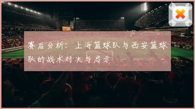 赛后分析：上海篮球队与西安篮球队的战术对决与启示