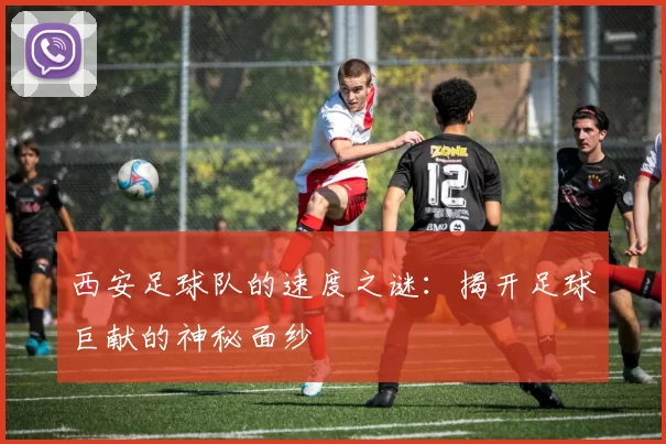 西安足球队的速度之谜：揭开足球巨献的神秘面纱