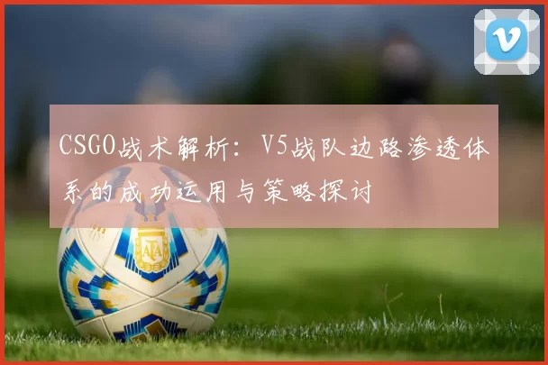 CSGO战术解析：V5战队边路渗透体系的成功运用与策略探讨