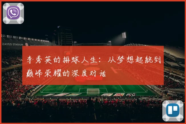 李秀英的排球人生：从梦想起航到巅峰荣耀的深度对话