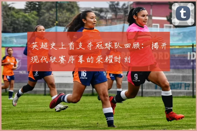英超史上首支夺冠球队回顾：揭开现代联赛序幕的荣耀时刻