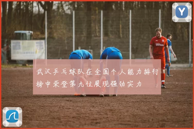武汉乒乓球队在全国个人能力排行榜中荣登第九位展现强劲实力