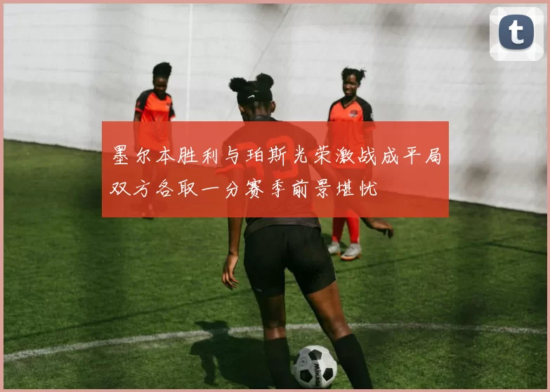 墨尔本胜利与珀斯光荣激战成平局双方各取一分赛季前景堪忧