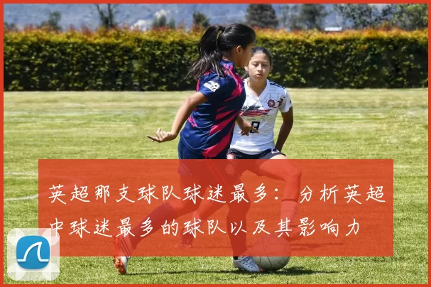 英超那支球队球迷最多：分析英超中球迷最多的球队以及其影响力