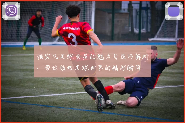抽实况足球明星的魅力与技巧解析，带你领略足球世界的精彩瞬间