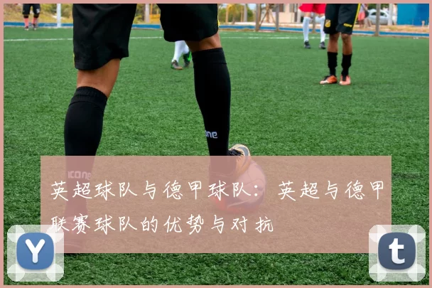 英超球队与德甲球队：英超与德甲联赛球队的优势与对抗