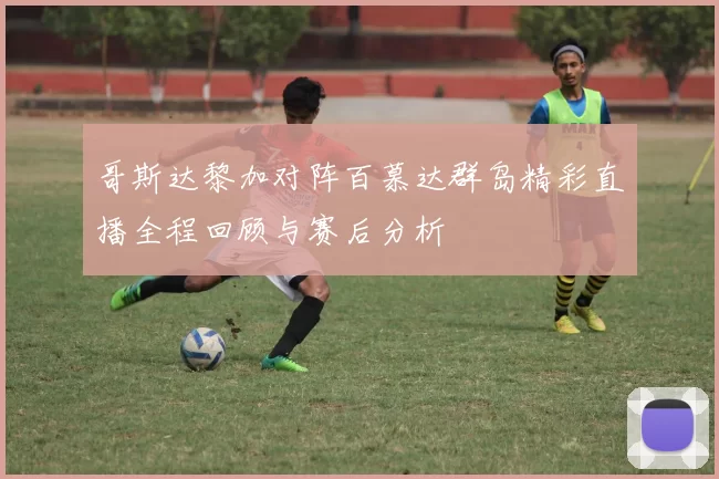 哥斯达黎加对阵百慕达群岛精彩直播全程回顾与赛后分析
