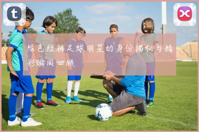 绿色短裤足球明星的身份揭秘与精彩瞬间回顾