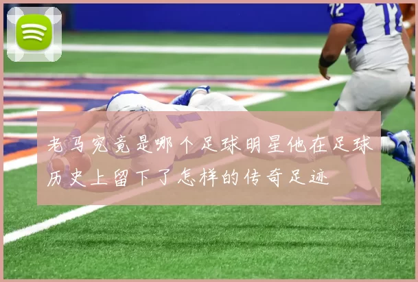 老马究竟是哪个足球明星他在足球历史上留下了怎样的传奇足迹