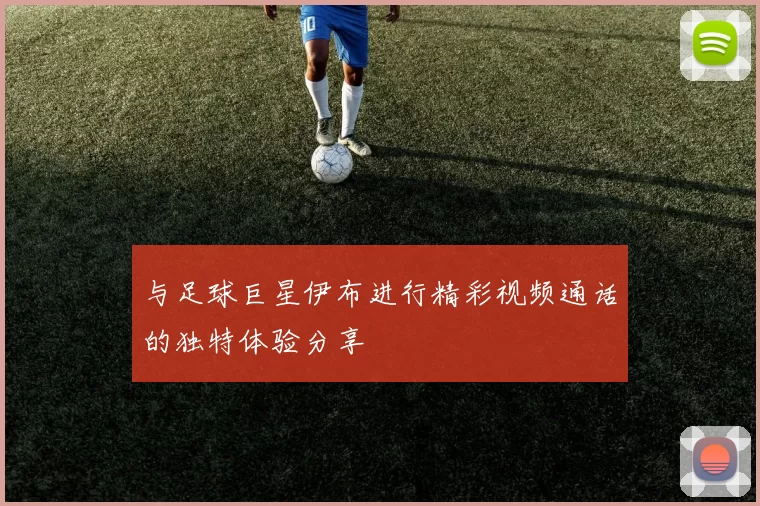 与足球巨星伊布进行精彩视频通话的独特体验分享