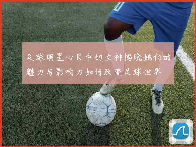 足球明星心目中的女神揭晓她们的魅力与影响力如何改变足球世界
